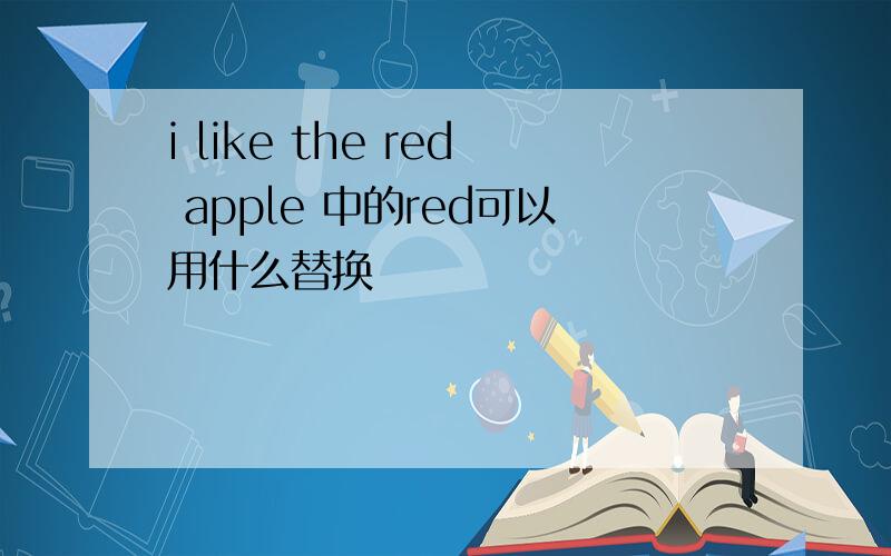 i like the red apple 中的red可以用什么替换