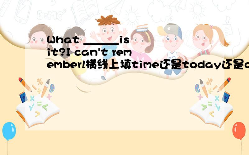 What ______is it?I can't remember!横线上填time还是today还是day?