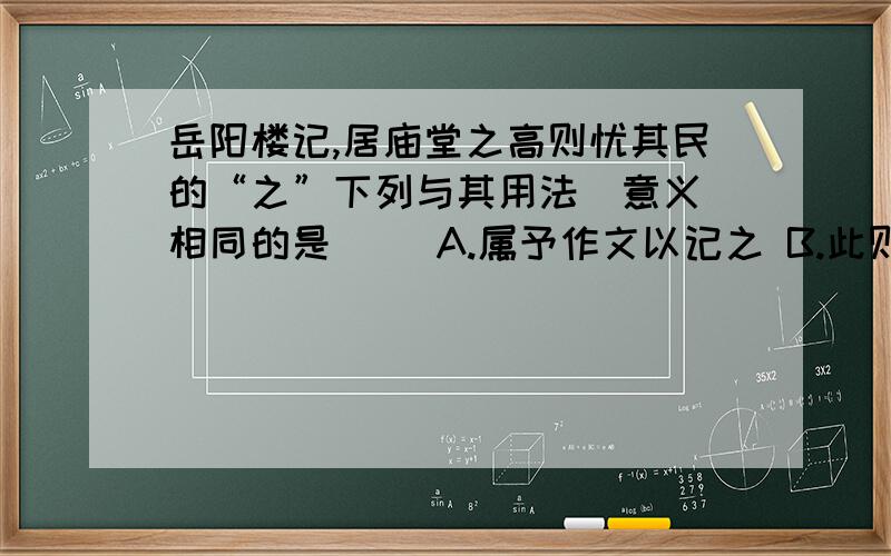 岳阳楼记,居庙堂之高则忧其民的“之”下列与其用法（意义）相同的是（ ）A.属予作文以记之 B.此则岳阳楼之大观也C.览物