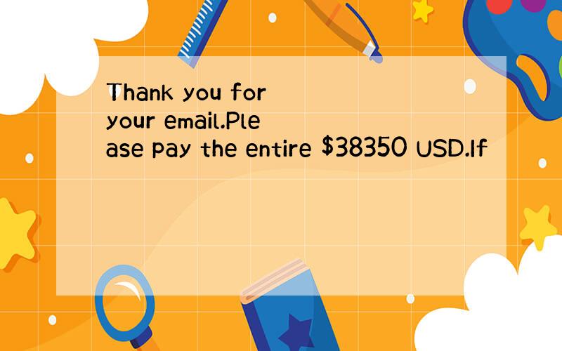 Thank you for your email.Please pay the entire $38350 USD.If