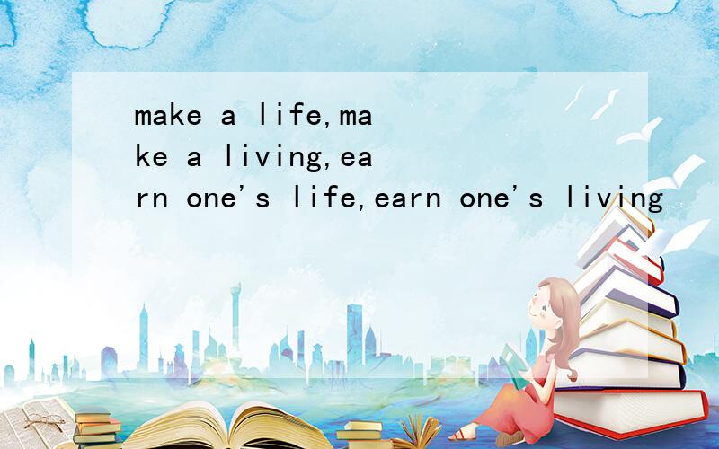 make a life,make a living,earn one's life,earn one's living