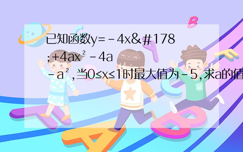 已知函数y=-4x²+4ax²-4a-a²,当0≤x≤1时最大值为-5,求a的值