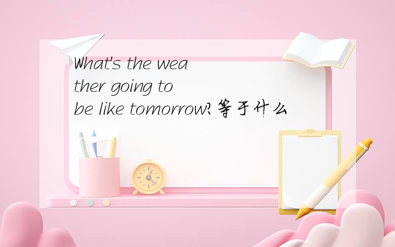 What's the weather going to be like tomorrow?等于什么