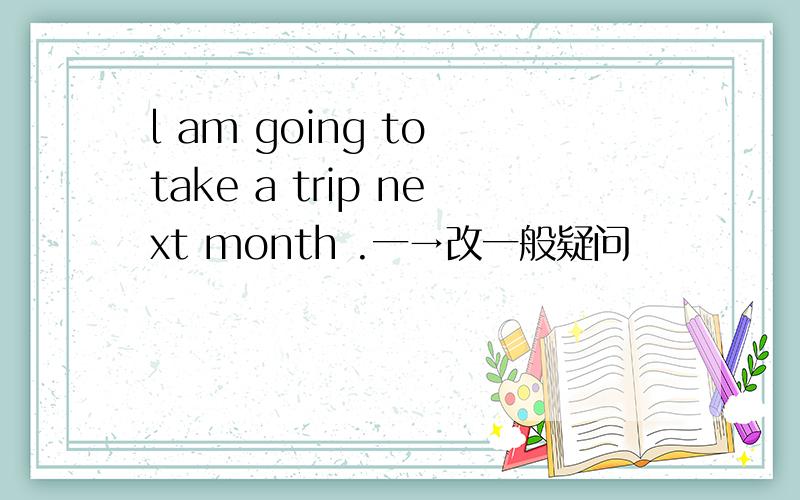l am going to take a trip next month .一→改一般疑问