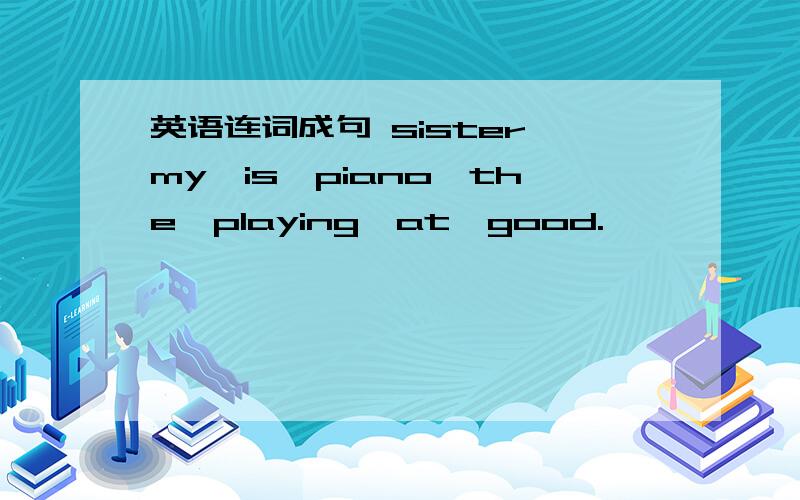 英语连词成句 sister,my,is,piano,the,playing,at,good.