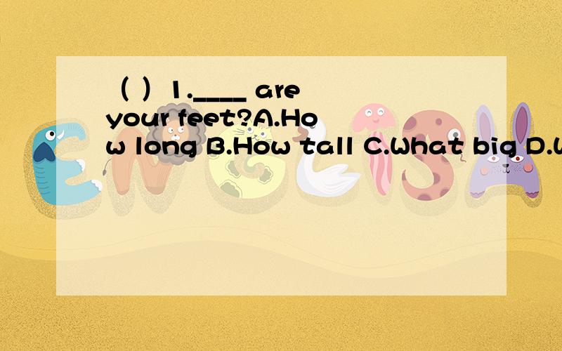 （ ）1.____ are your feet?A.How long B.How tall C.What big D.W