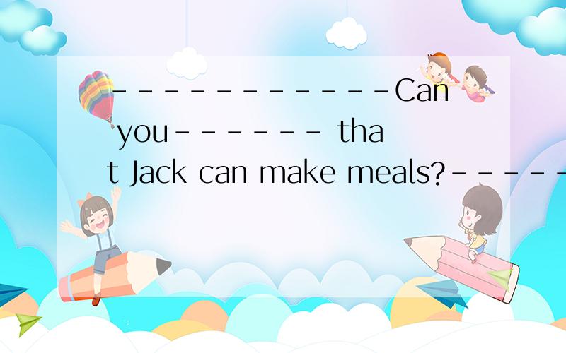 -----------Can you------ that Jack can make meals?----------