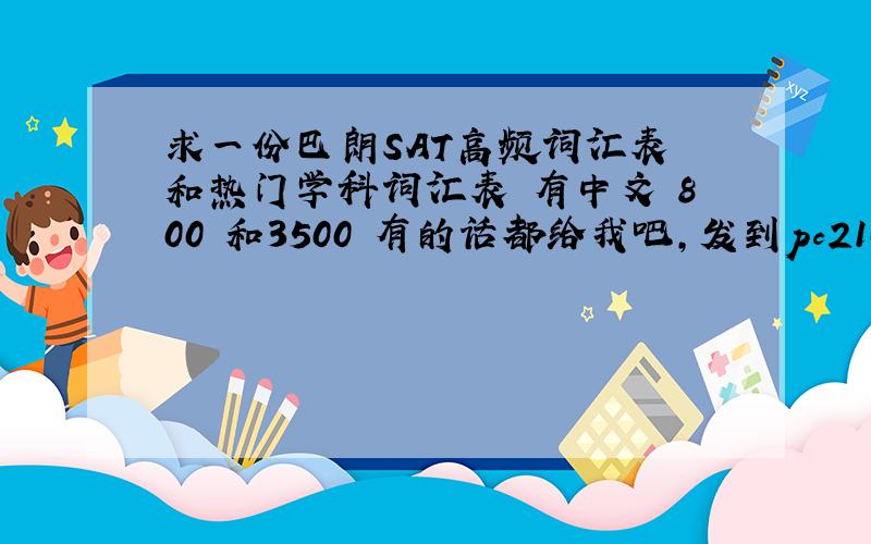 求一份巴朗SAT高频词汇表 和热门学科词汇表 有中文 800 和3500 有的话都给我吧,发到pc21000650@12