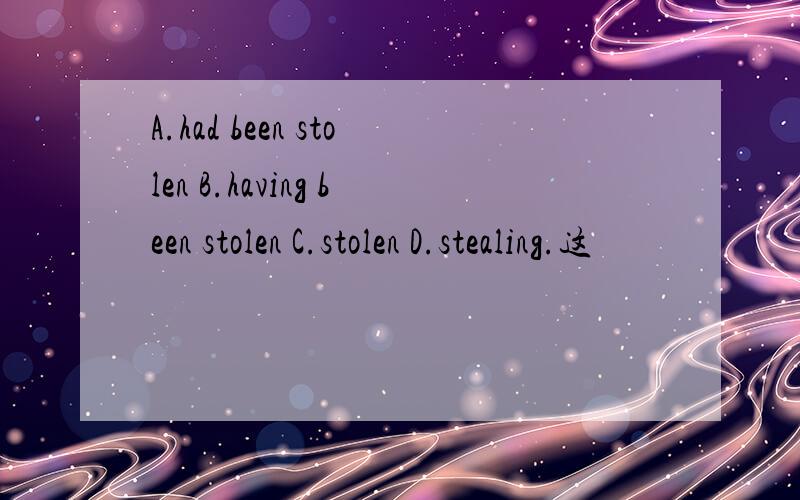 A.had been stolen B.having been stolen C.stolen D.stealing.这