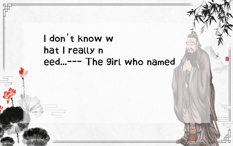 I don't know what I really need...--- The girl who named