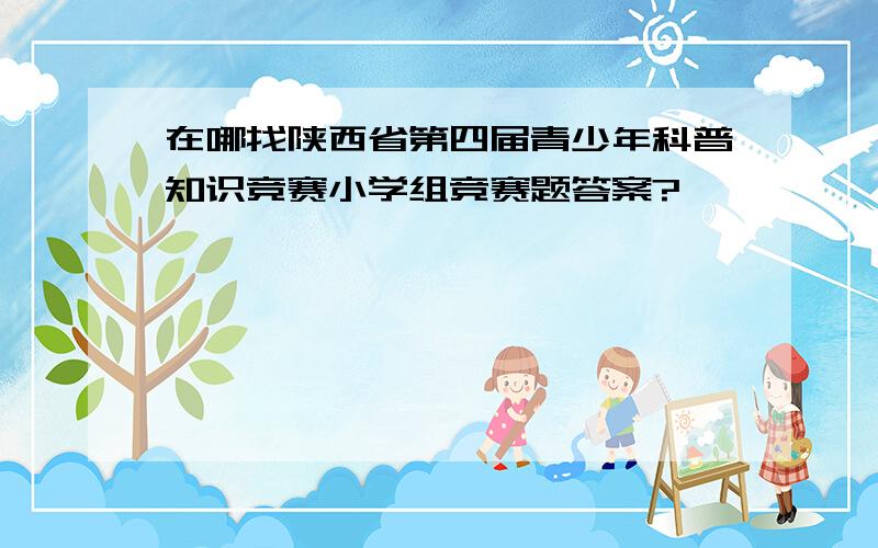 在哪找陕西省第四届青少年科普知识竞赛小学组竞赛题答案?