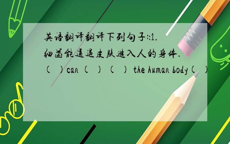 英语翻译翻译下列句子:：1.细菌能通过皮肤进入人的身体.( )can ( ) ( ) the human body( )
