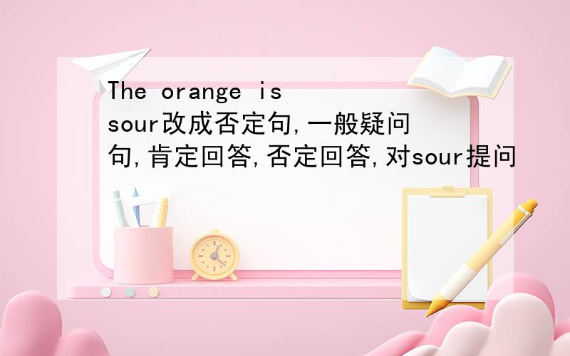 The orange is sour改成否定句,一般疑问句,肯定回答,否定回答,对sour提问