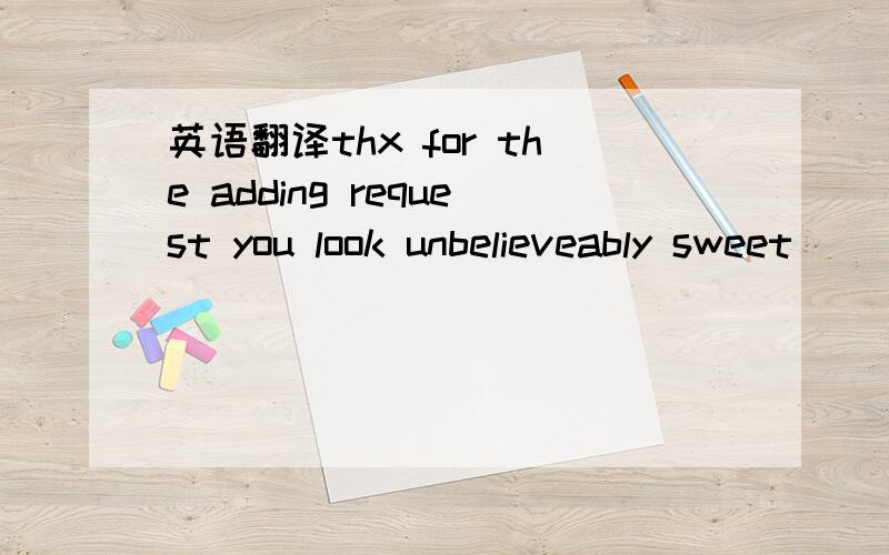 英语翻译thx for the adding request you look unbelieveably sweet