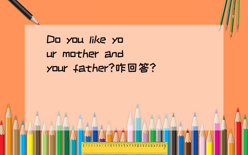 Do you like your mother and your father?咋回答?