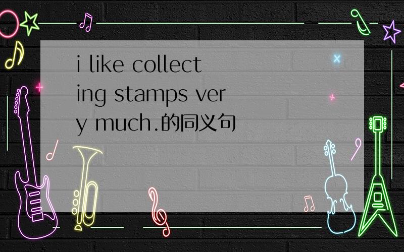 i like collecting stamps very much.的同义句