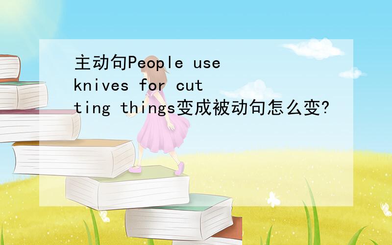 主动句People use knives for cutting things变成被动句怎么变?