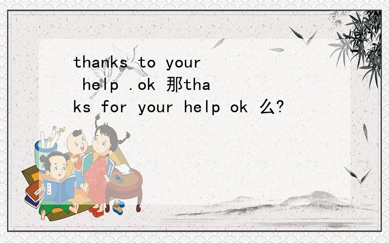 thanks to your help .ok 那thaks for your help ok 么?