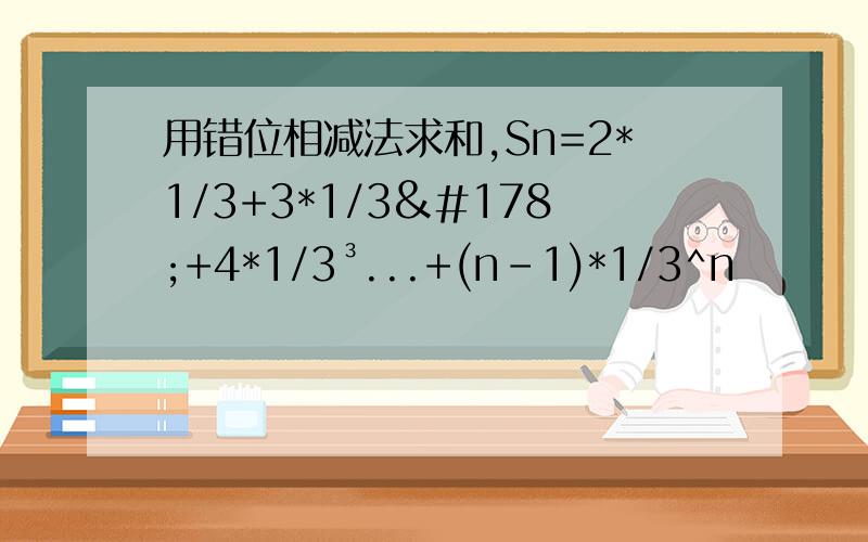 用错位相减法求和,Sn=2*1/3+3*1/3²+4*1/3³...+(n-1)*1/3^n