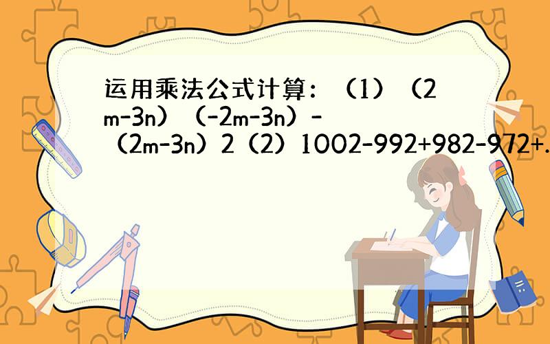 运用乘法公式计算：（1）（2m-3n）（-2m-3n）-（2m-3n）2（2）1002-992+982-972+…+22