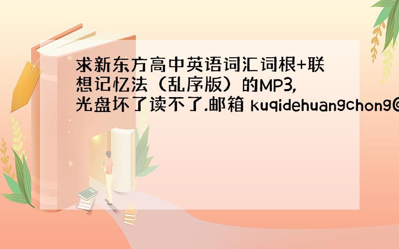 求新东方高中英语词汇词根+联想记忆法（乱序版）的MP3,光盘坏了读不了.邮箱 kuqidehuangchong@163.