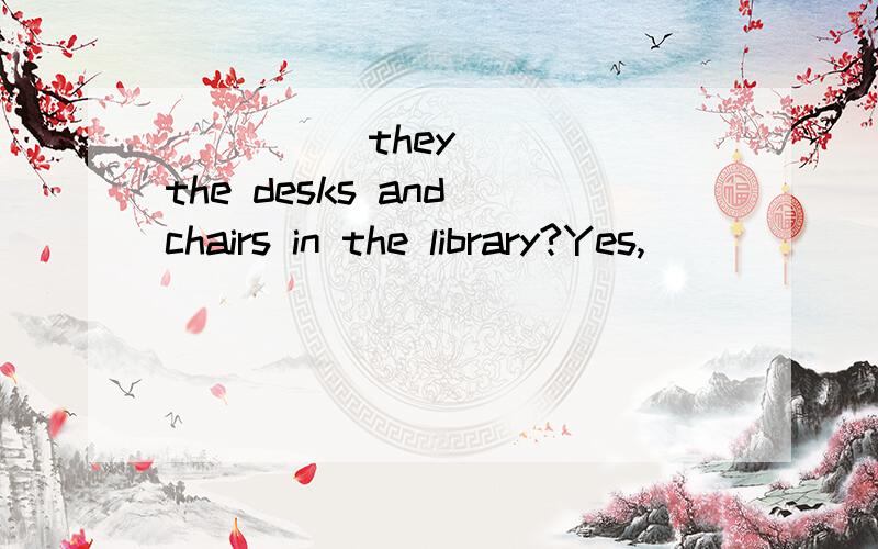 _____they_____the desks and chairs in the library?Yes,______