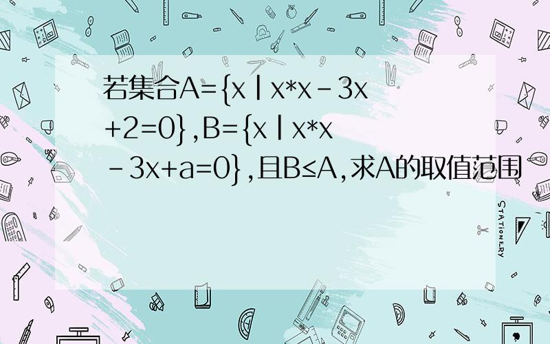 若集合A={x|x*x-3x+2=0},B={x|x*x-3x+a=0},且B≤A,求A的取值范围