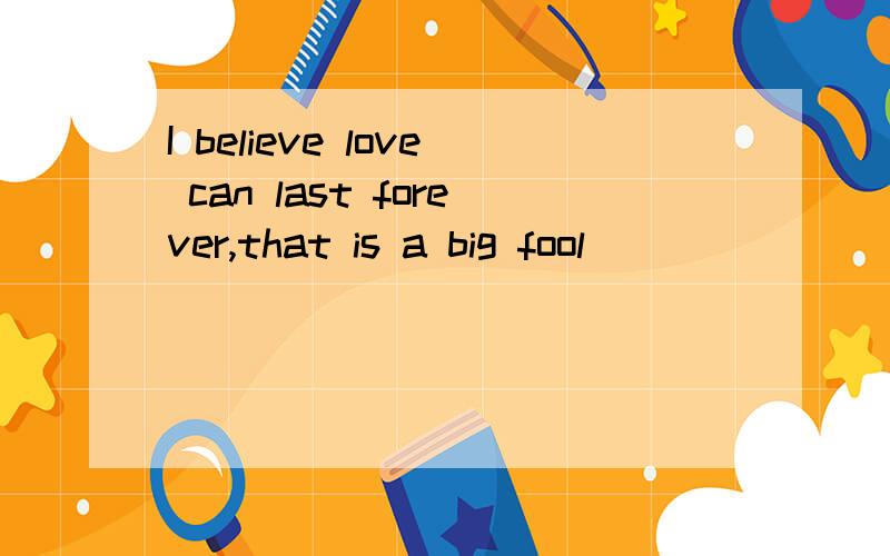 I believe love can last forever,that is a big fool