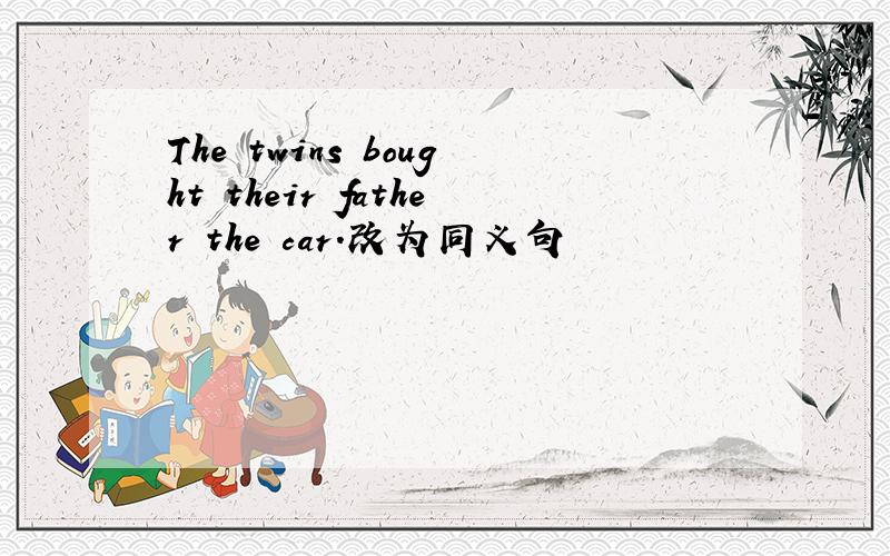 The twins bought their father the car.改为同义句