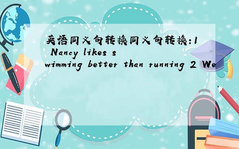 英语同义句转换同义句转换：1 Nancy likes swimming better than running 2 We