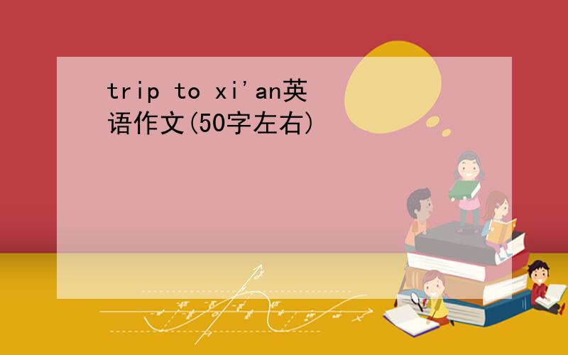 trip to xi'an英语作文(50字左右)