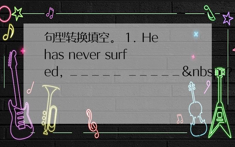 句型转换填空。 1. He has never surfed, _____ _____ ? (改成反意疑问句)