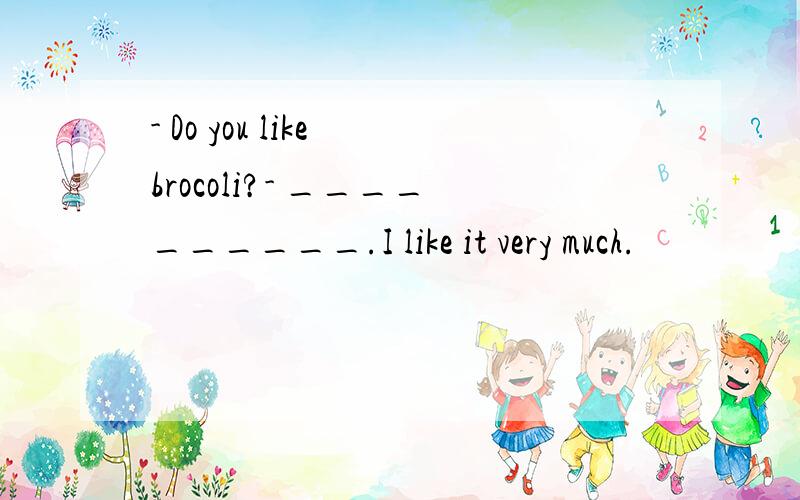 - Do you like brocoli?- __________.I like it very much.