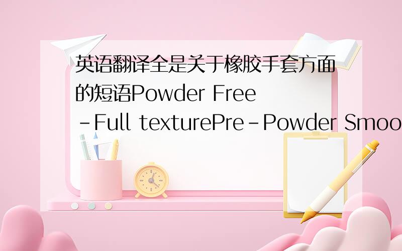 英语翻译全是关于橡胶手套方面的短语Powder Free-Full texturePre-Powder SmoothPo