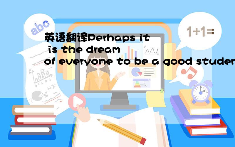 英语翻译Perhaps it is the dream of everyone to be a good student