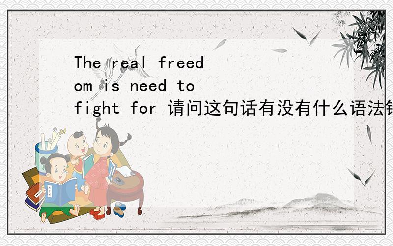 The real freedom is need to fight for 请问这句话有没有什么语法错误?
