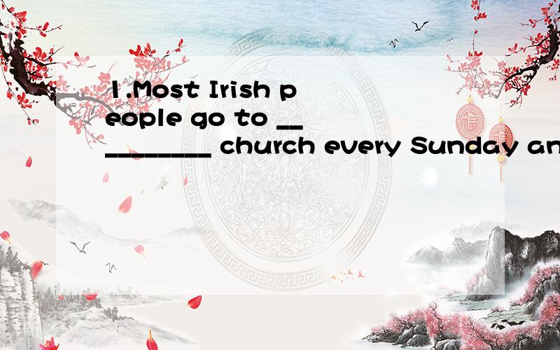 1.Most Irish people go to __________ church every Sunday and