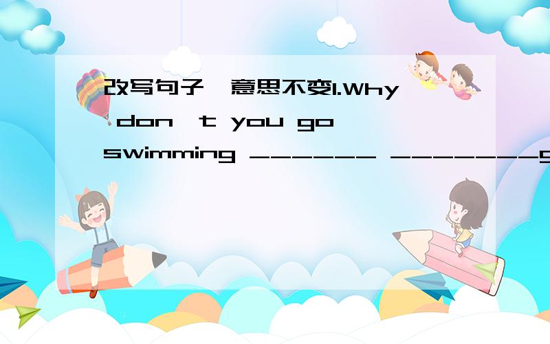 改写句子,意思不变1.Why don't you go swimming ______ _______go swimmi
