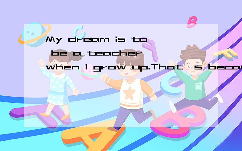 My dream is to be a teacher when I grow up.That's because bo