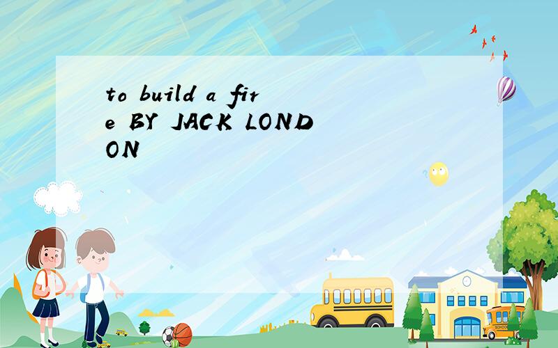 to build a fire BY JACK LONDON