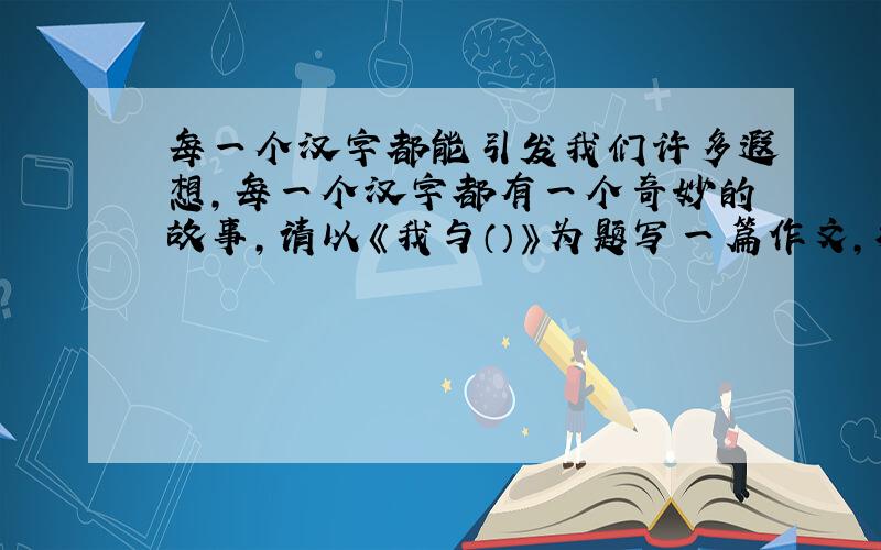 每一个汉字都能引发我们许多遐想,每一个汉字都有一个奇妙的故事,请以《我与（）》为题写一篇作文,横线