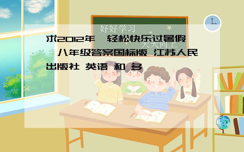 求2012年《轻松快乐过暑假》八年级答案国标版 江苏人民出版社 英语 和 多
