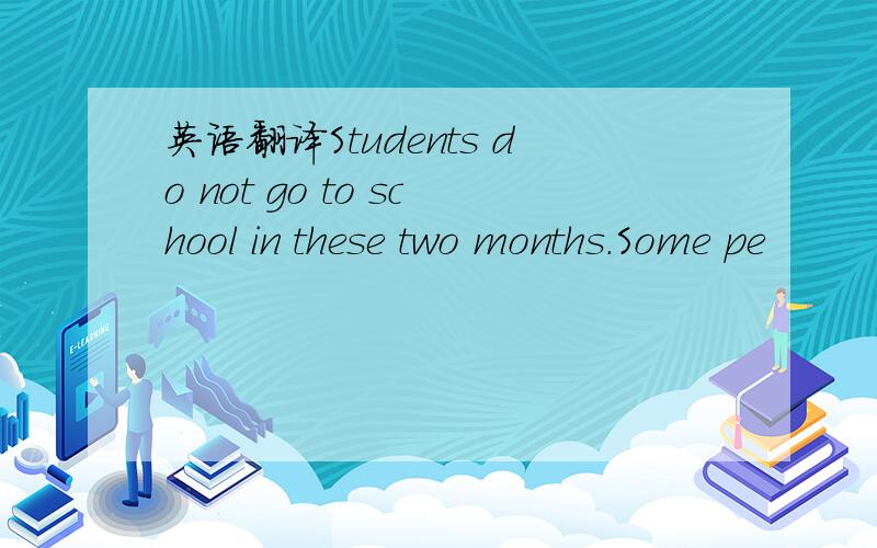 英语翻译Students do not go to school in these two months.Some pe