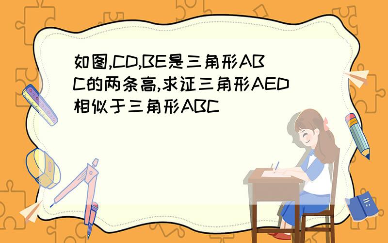 如图,CD,BE是三角形ABC的两条高,求证三角形AED相似于三角形ABC