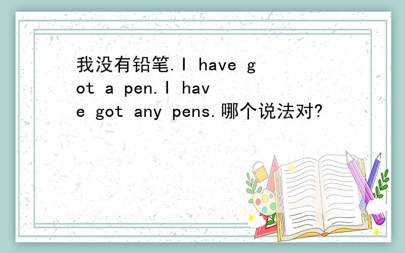 我没有铅笔.I have got a pen.I have got any pens.哪个说法对?