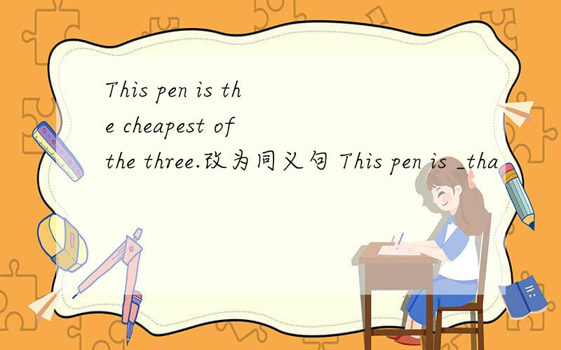 This pen is the cheapest of the three.改为同义句 This pen is _tha