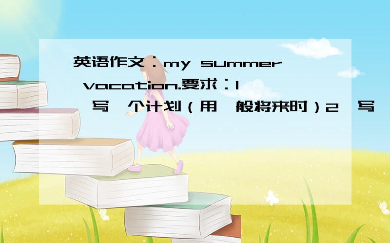 英语作文：my summer vacation.要求：1,写一个计划（用一般将来时）2,写一个总结（用一般过去式）