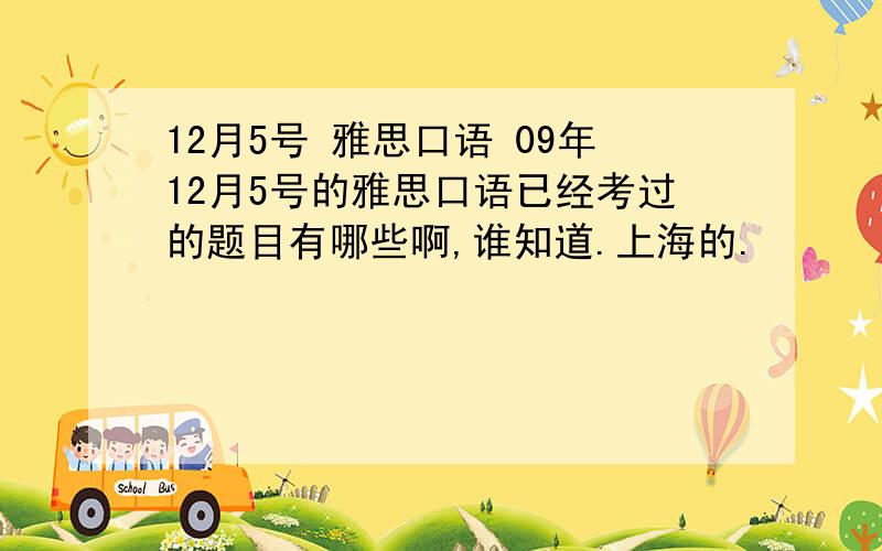 12月5号 雅思口语 09年12月5号的雅思口语已经考过的题目有哪些啊,谁知道.上海的.