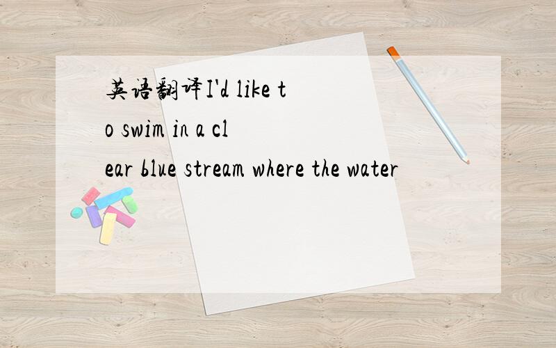 英语翻译I'd like to swim in a clear blue stream where the water