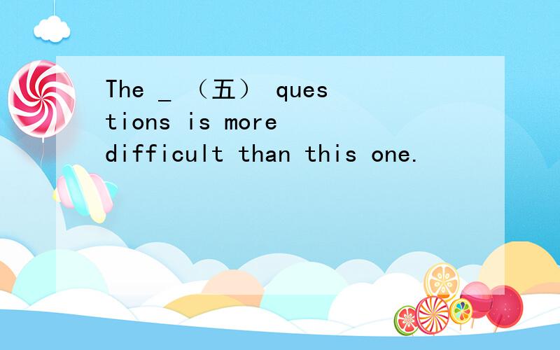 The _ （五） questions is more difficult than this one.